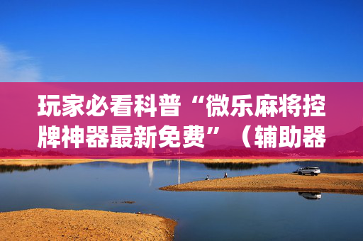 玩家必看科普“微乐麻将控牌神器最新免费”（辅助器通用版)