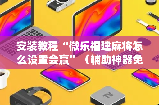 安装教程“微乐福建麻将怎么设置会赢”（辅助神器免费)