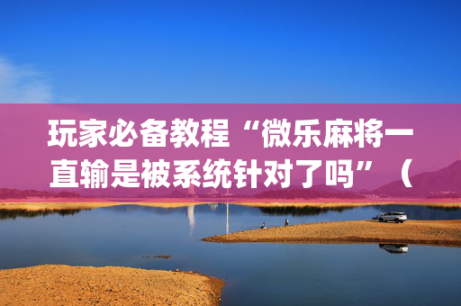 玩家必备教程“微乐麻将一直输是被系统针对了吗”（万能开挂神器)