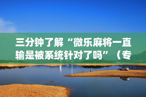 三分钟了解“微乐麻将一直输是被系统针对了吗”（专用神器)
