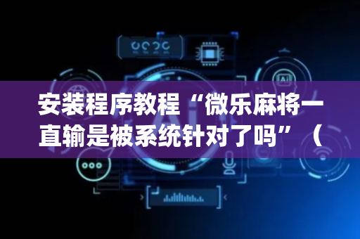 安装程序教程“微乐麻将一直输是被系统针对了吗”（胜负规律拿好牌)