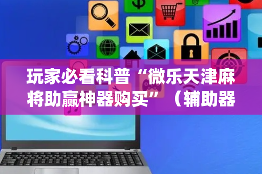 玩家必看科普“微乐天津麻将助赢神器购买”（辅助器插件)