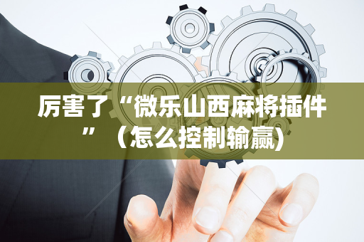 厉害了“微乐山西麻将插件”（怎么控制输赢)