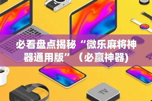必看盘点揭秘“微乐麻将神器通用版”（必赢神器)