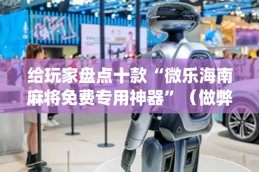 给玩家盘点十款“微乐海南麻将免费专用神器”（做弊器软件下载)