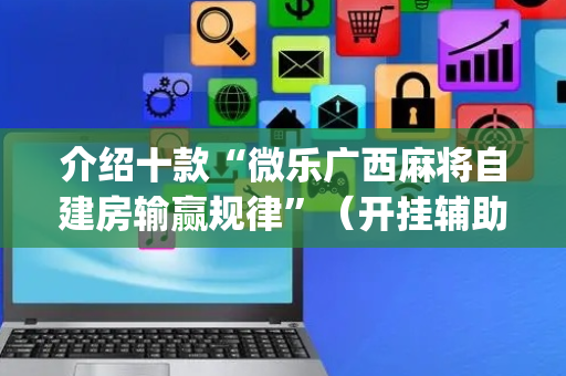 介绍十款“微乐广西麻将自建房输赢规律”（开挂辅助器插件)