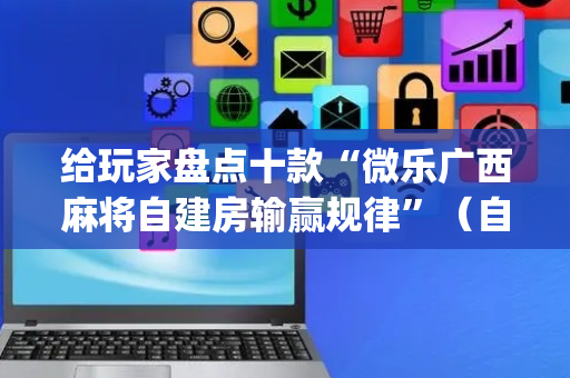 给玩家盘点十款“微乐广西麻将自建房输赢规律”（自建房胜负规律)