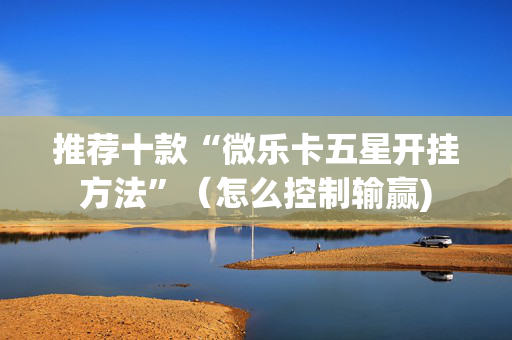 推荐十款“微乐卡五星开挂方法”（怎么控制输赢)