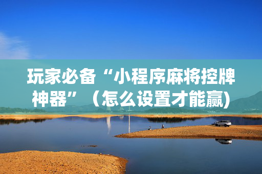 玩家必备“小程序麻将控牌神器”（怎么设置才能赢)