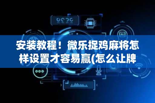 安装教程！微乐捉鸡麻将怎样设置才容易赢(怎么让牌更好)
