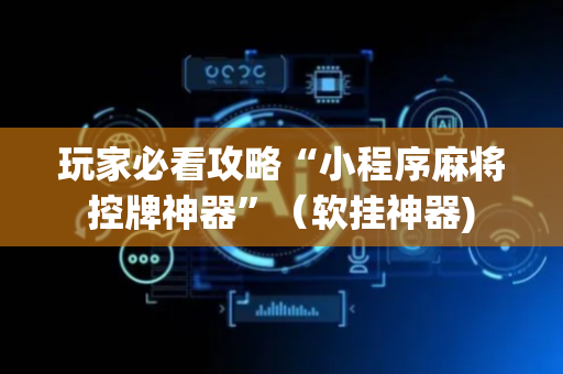 玩家必看攻略“小程序麻将控牌神器”（软挂神器)