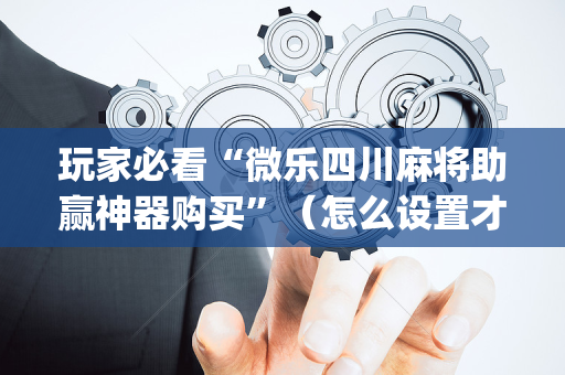 玩家必看“微乐四川麻将助赢神器购买”（怎么设置才能赢)