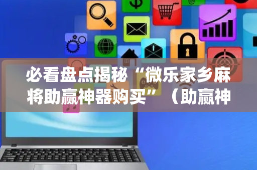 必看盘点揭秘“微乐家乡麻将助赢神器购买”（助赢神器购买)