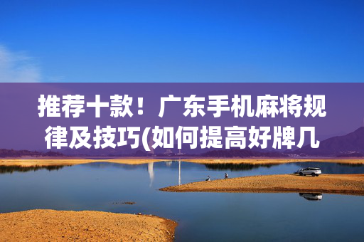 推荐十款！广东手机麻将规律及技巧(如何提高好牌几率)