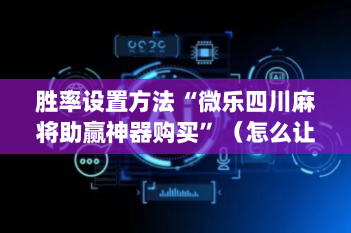 胜率设置方法“微乐四川麻将助赢神器购买”（怎么让系统给你发好牌)