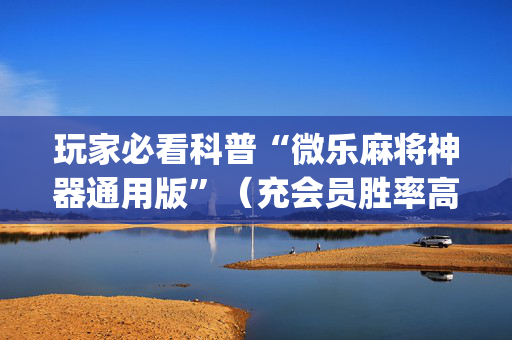 玩家必看科普“微乐麻将神器通用版”（充会员胜率高)