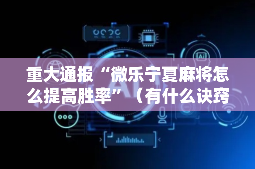 重大通报“微乐宁夏麻将怎么提高胜率”（有什么诀窍)