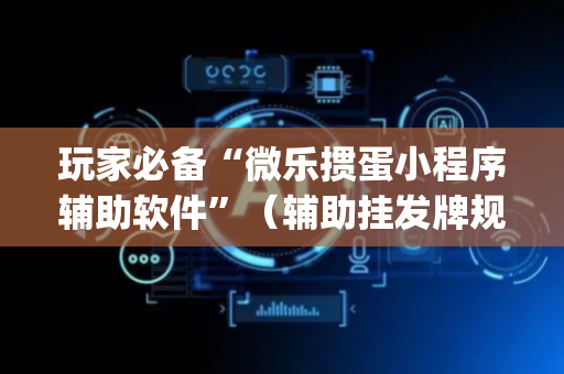 玩家必备“微乐掼蛋小程序辅助软件”（辅助挂发牌规律)