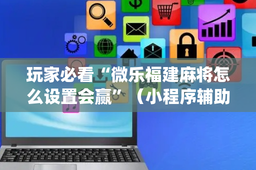 玩家必看“微乐福建麻将怎么设置会赢”（小程序辅助软件)