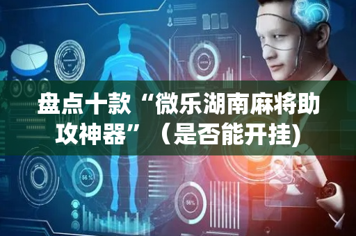 盘点十款“微乐湖南麻将助攻神器”（是否能开挂)