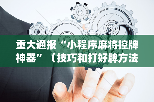 重大通报“小程序麻将控牌神器”（技巧和打好牌方法)