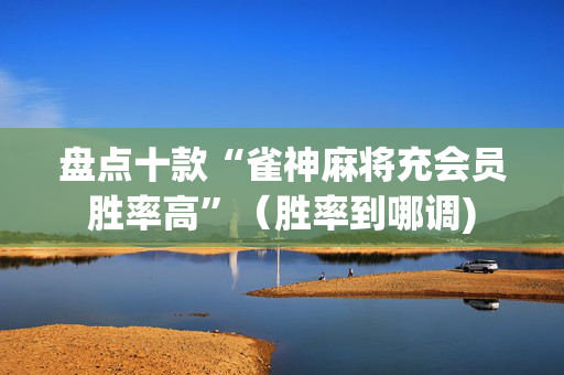 盘点十款“雀神麻将充会员胜率高”（胜率到哪调)