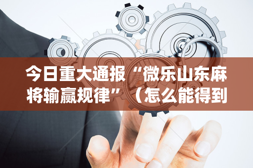 今日重大通报“微乐山东麻将输赢规律”（怎么能得到好牌)