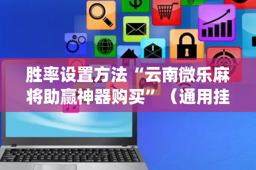 胜率设置方法“云南微乐麻将助赢神器购买”（通用挂软件多少钱)