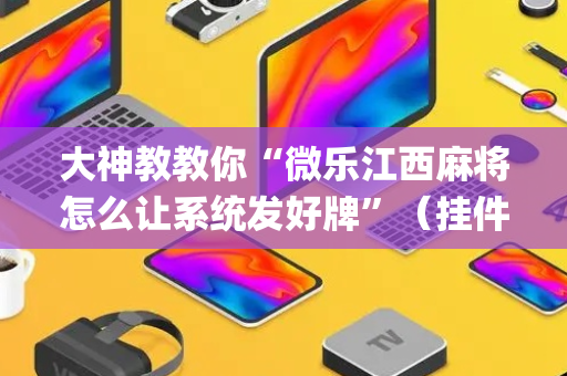 大神教教你“微乐江西麻将怎么让系统发好牌”（挂件神器)