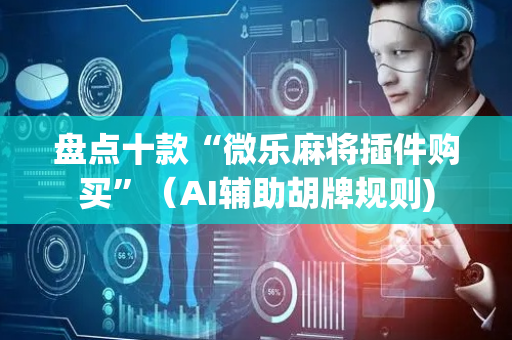 盘点十款“微乐麻将插件购买”（AI辅助胡牌规则)