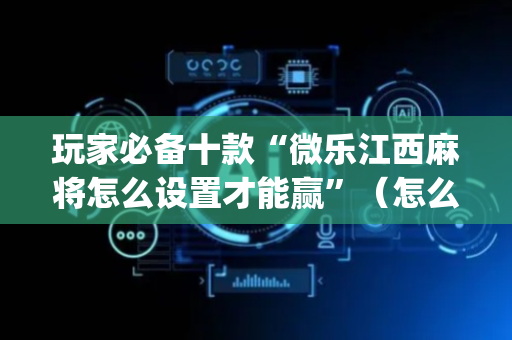 玩家必备十款“微乐江西麻将怎么设置才能赢”（怎么能得到好牌)