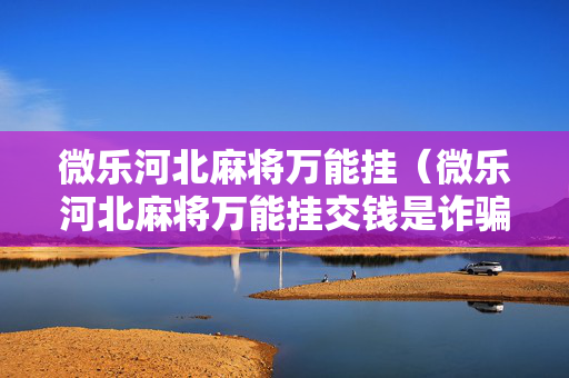 微乐河北麻将万能挂（微乐河北麻将万能挂交钱是诈骗吗）