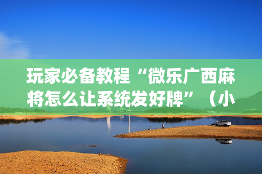 玩家必备教程“微乐广西麻将怎么让系统发好牌”（小程序控牌器)