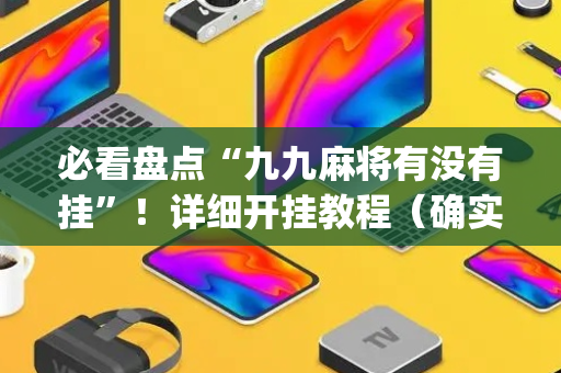 必看盘点“九九麻将有没有挂”！详细开挂教程（确实真的有挂)-抖音