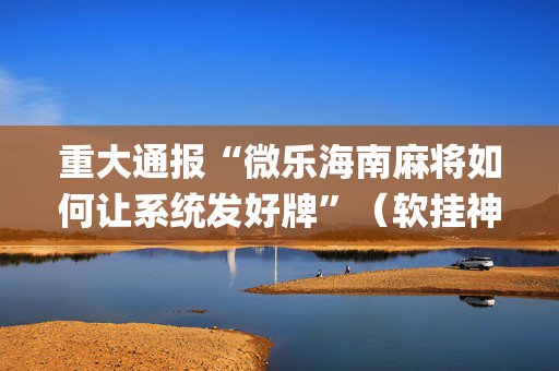 重大通报“微乐海南麻将如何让系统发好牌”（软挂神器)