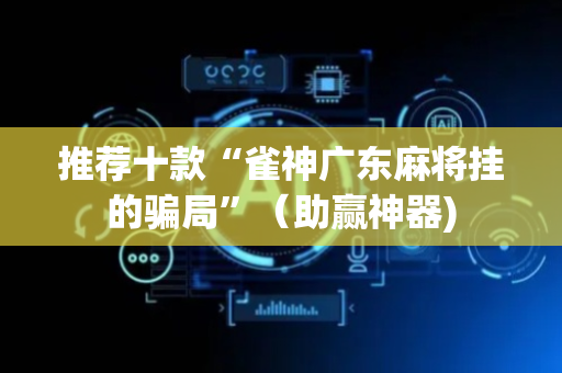 推荐十款“雀神广东麻将挂的骗局”（助赢神器)