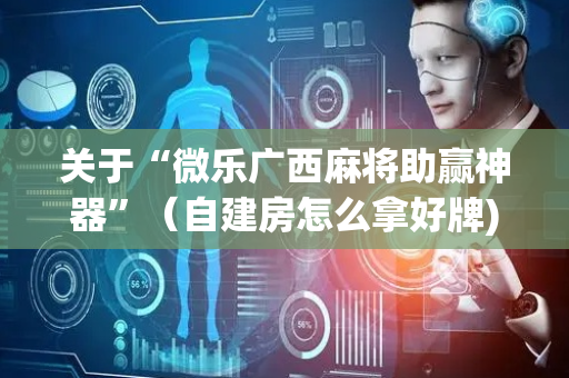 关于“微乐广西麻将助赢神器”（自建房怎么拿好牌)