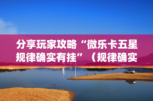 分享玩家攻略“微乐卡五星规律确实有挂”（规律确实有挂)