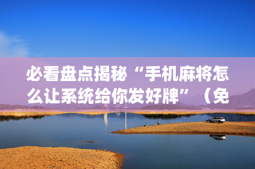 必看盘点揭秘“手机麻将怎么让系统给你发好牌”（免费专用神器)