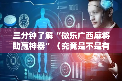 三分钟了解“微乐广西麻将助赢神器”（究竟是不是有挂)
