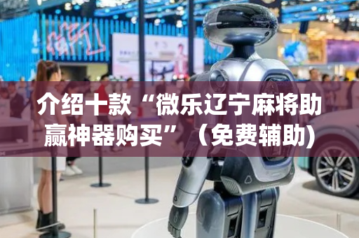 介绍十款“微乐辽宁麻将助赢神器购买”（免费辅助)