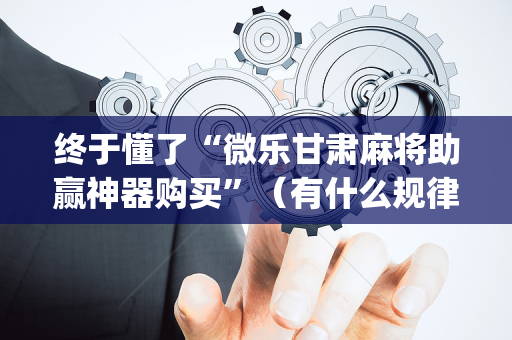 终于懂了“微乐甘肃麻将助赢神器购买”（有什么规律)