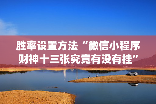 胜率设置方法“微信小程序财神十三张究竟有没有挂”（有什么诀窍)