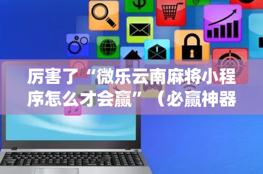 厉害了“微乐云南麻将小程序怎么才会赢”（必赢神器)