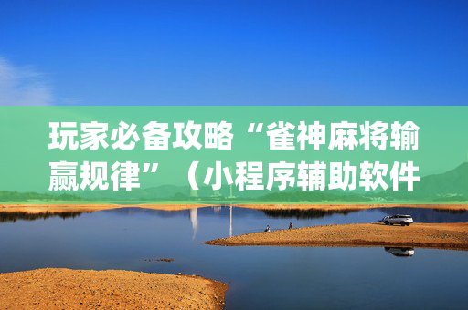 玩家必备攻略“雀神麻将输赢规律”（小程序辅助软件)