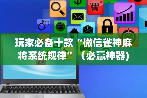 玩家必备十款“微信雀神麻将系统规律”（必赢神器)