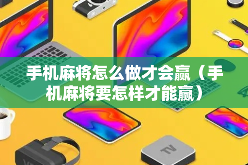 手机麻将怎么做才会赢（手机麻将要怎样才能赢）