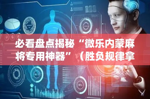 必看盘点揭秘“微乐内蒙麻将专用神器”（胜负规律拿好牌)