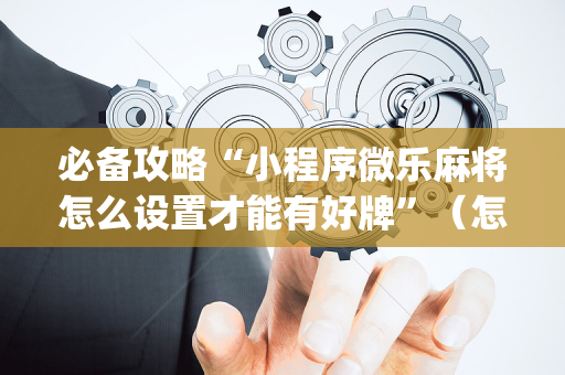 必备攻略“小程序微乐麻将怎么设置才能有好牌”（怎么设置能有好牌)