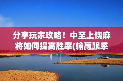 分享玩家攻略！中至上饶麻将如何提高胜率(输赢跟系统有关系吗)